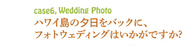 case6,Wedding Photo ハワイ島の夕日をバックに、フォトウェディングはいかがですか？